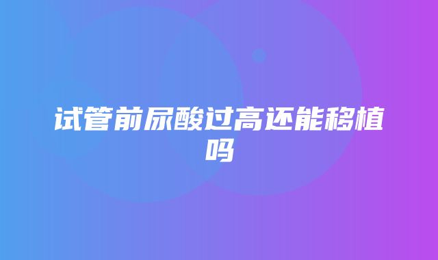 试管前尿酸过高还能移植吗