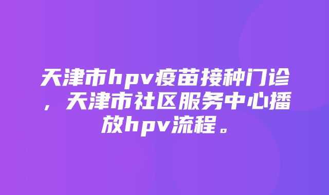 天津市hpv疫苗接种门诊，天津市社区服务中心播放hpv流程。