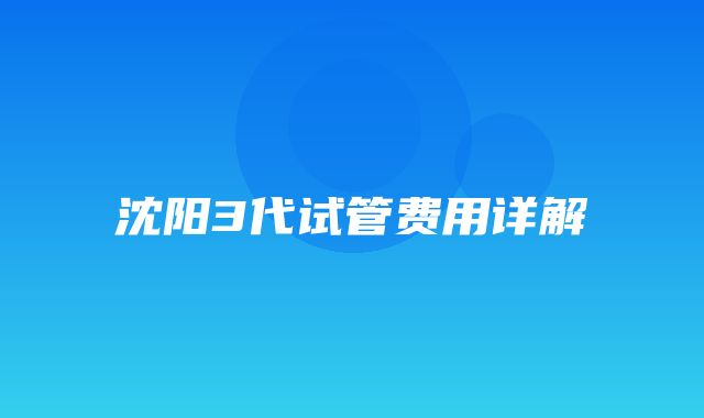 沈阳3代试管费用详解