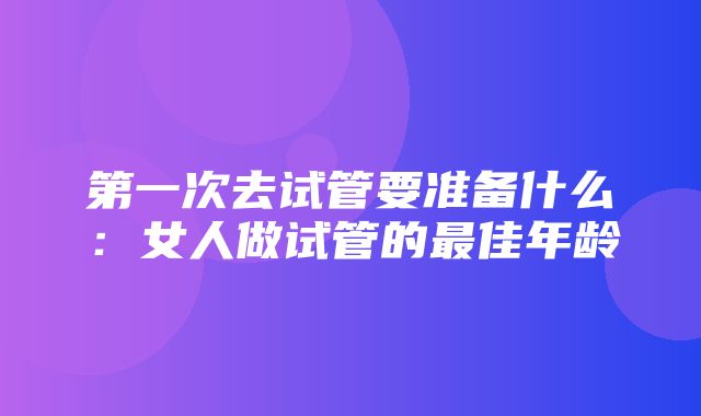 第一次去试管要准备什么：女人做试管的最佳年龄