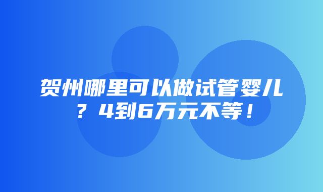 贺州哪里可以做试管婴儿？4到6万元不等！