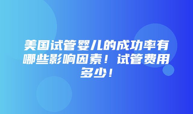 美国试管婴儿的成功率有哪些影响因素！试管费用多少！