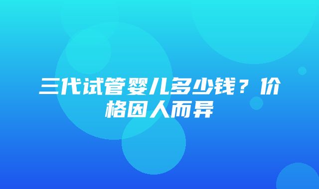 三代试管婴儿多少钱？价格因人而异