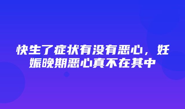 快生了症状有没有恶心，妊娠晚期恶心真不在其中