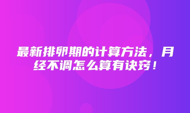 最新排卵期的计算方法，月经不调怎么算有诀窍！