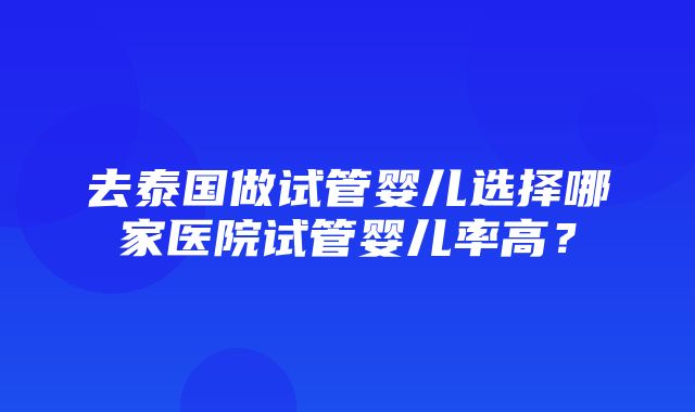 去泰国做试管婴儿选择哪家医院试管婴儿率高？