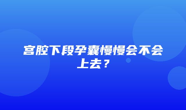 宫腔下段孕囊慢慢会不会上去？