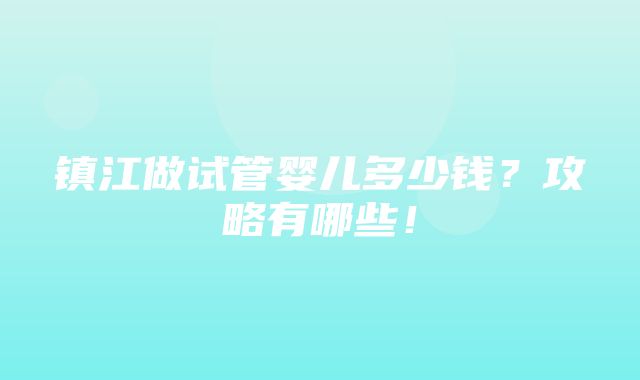 镇江做试管婴儿多少钱？攻略有哪些！