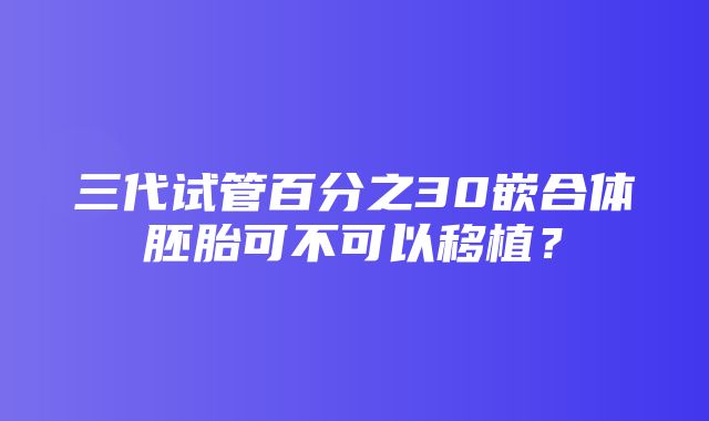 三代试管百分之30嵌合体胚胎可不可以移植？