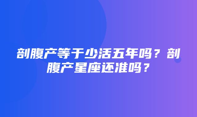 剖腹产等于少活五年吗？剖腹产星座还准吗？