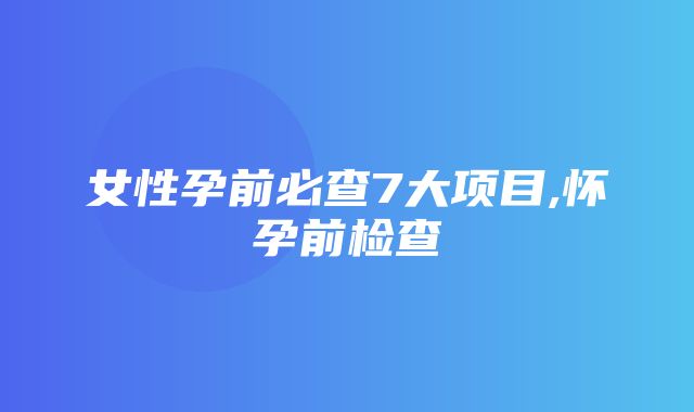 女性孕前必查7大项目,怀孕前检查