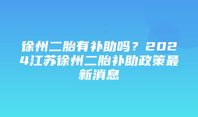 徐州二胎有补助吗？2024江苏徐州二胎补助政策最新消息