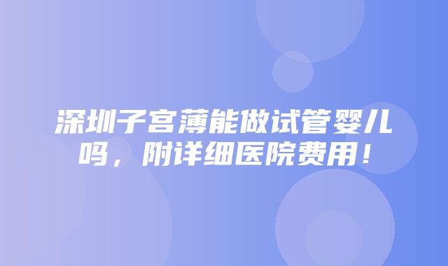 深圳子宫薄能做试管婴儿吗，附详细医院费用！