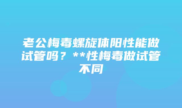 老公梅毒螺旋体阳性能做试管吗？**性梅毒做试管不同