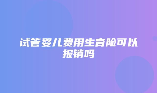 试管婴儿费用生育险可以报销吗