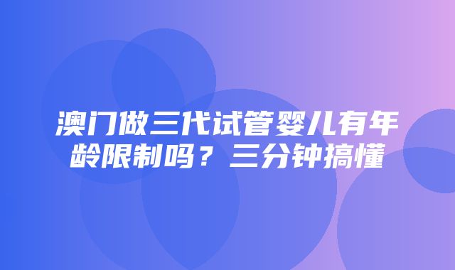 澳门做三代试管婴儿有年龄限制吗？三分钟搞懂