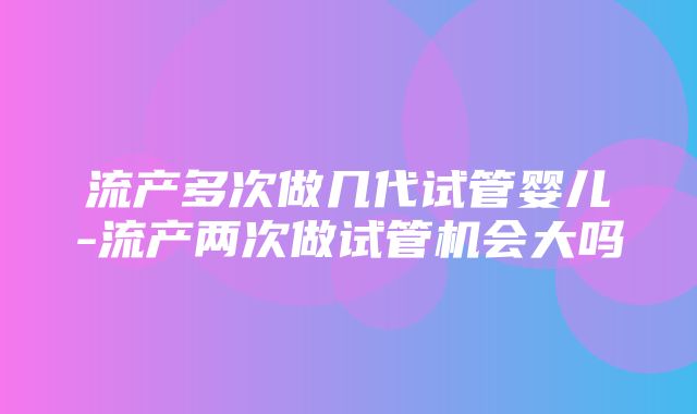 流产多次做几代试管婴儿-流产两次做试管机会大吗