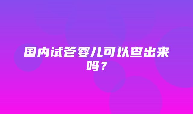 国内试管婴儿可以查出来吗？