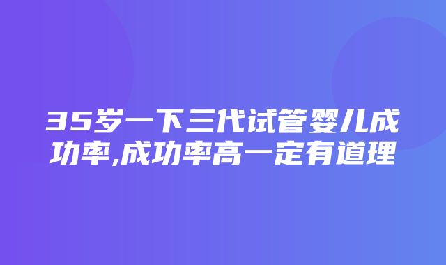 35岁一下三代试管婴儿成功率,成功率高一定有道理