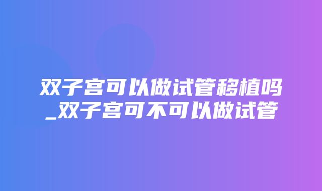 双子宫可以做试管移植吗_双子宫可不可以做试管