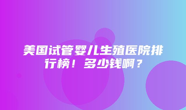 美国试管婴儿生殖医院排行榜！多少钱啊？