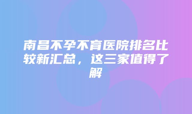 南昌不孕不育医院排名比较新汇总，这三家值得了解