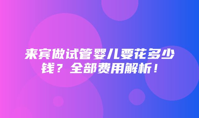 来宾做试管婴儿要花多少钱？全部费用解析！