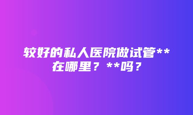 较好的私人医院做试管**在哪里？**吗？