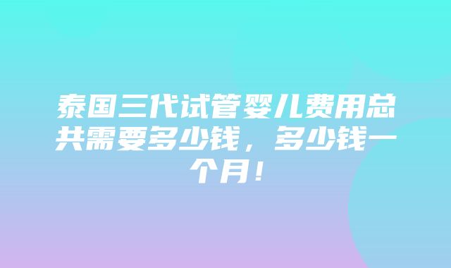 泰国三代试管婴儿费用总共需要多少钱，多少钱一个月！