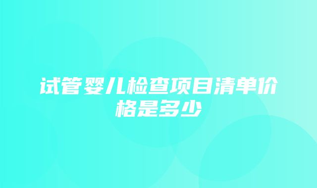 试管婴儿检查项目清单价格是多少