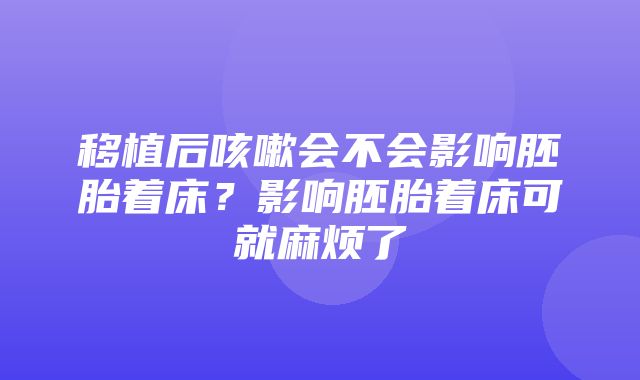 移植后咳嗽会不会影响胚胎着床？影响胚胎着床可就麻烦了