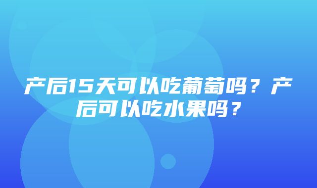 产后15天可以吃葡萄吗？产后可以吃水果吗？