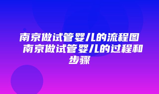 南京做试管婴儿的流程图 南京做试管婴儿的过程和步骤