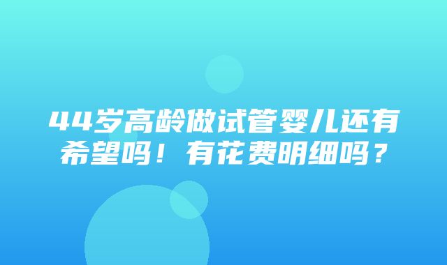 44岁高龄做试管婴儿还有希望吗！有花费明细吗？