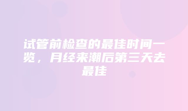 试管前检查的最佳时间一览，月经来潮后第三天去最佳