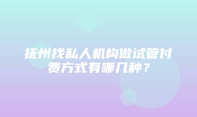 抚州找私人机构做试管付费方式有哪几种？