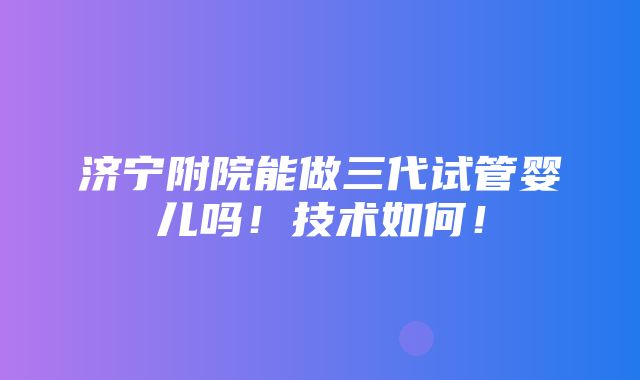 济宁附院能做三代试管婴儿吗！技术如何！