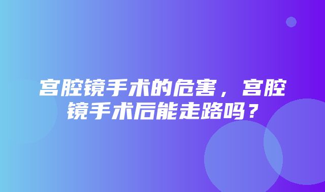 宫腔镜手术的危害，宫腔镜手术后能走路吗？