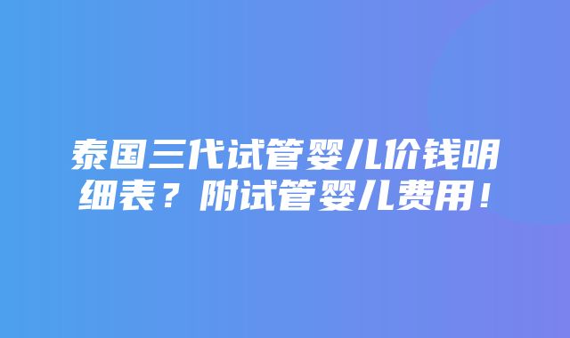 泰国三代试管婴儿价钱明细表？附试管婴儿费用！