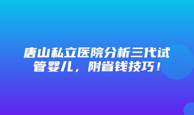 唐山私立医院分析三代试管婴儿，附省钱技巧！