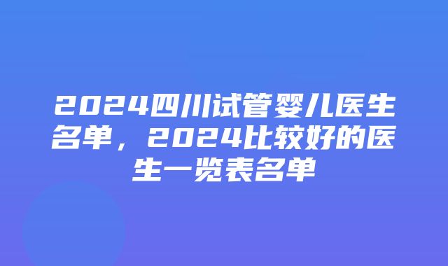 2024四川试管婴儿医生名单，2024比较好的医生一览表名单