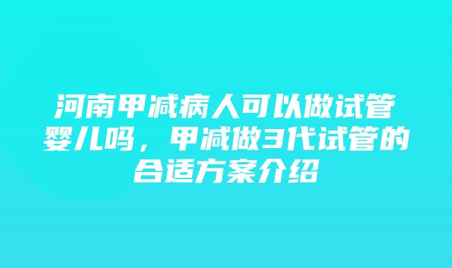 河南甲减病人可以做试管婴儿吗，甲减做3代试管的合适方案介绍