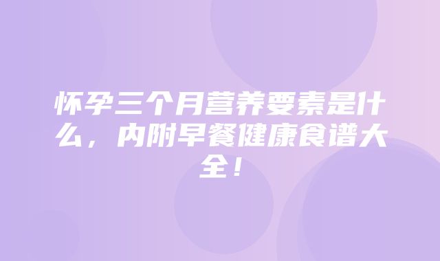 怀孕三个月营养要素是什么，内附早餐健康食谱大全！