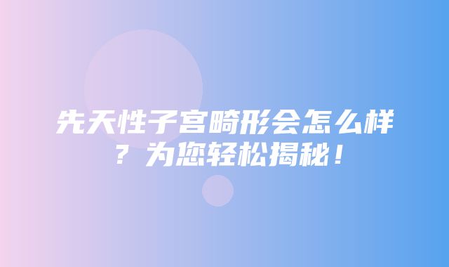 先天性子宫畸形会怎么样？为您轻松揭秘！