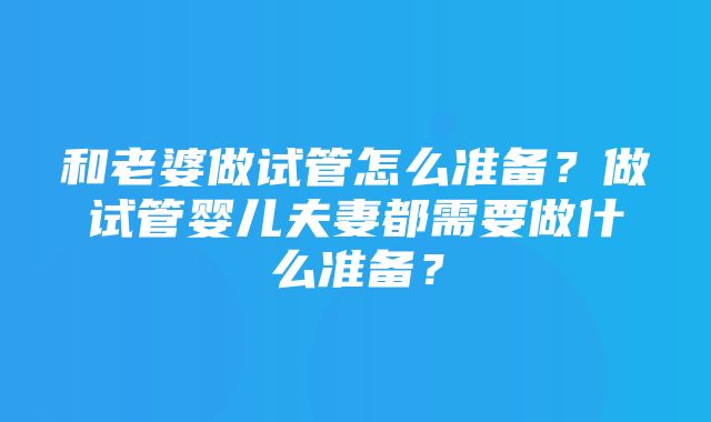 和老婆做试管怎么准备？做试管婴儿夫妻都需要做什么准备？