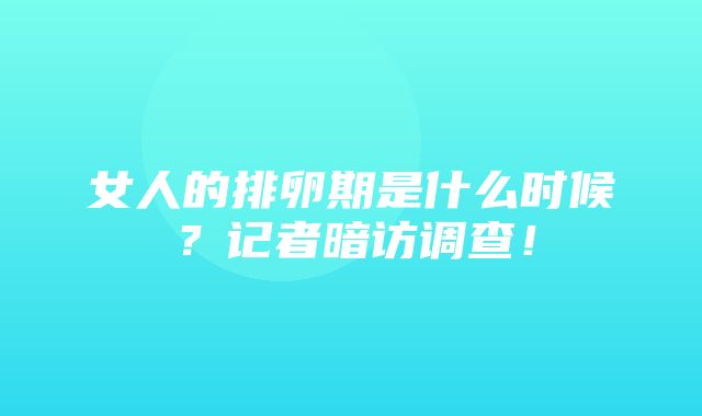 女人的排卵期是什么时候？记者暗访调查！