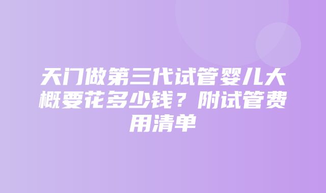 天门做第三代试管婴儿大概要花多少钱？附试管费用清单