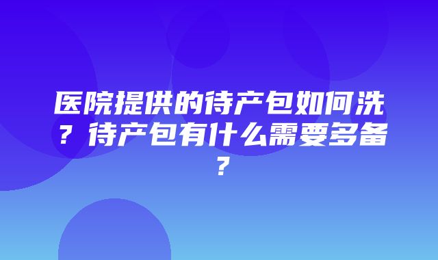 医院提供的待产包如何洗？待产包有什么需要多备？