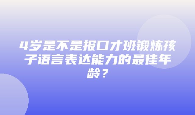 4岁是不是报口才班锻炼孩子语言表达能力的最佳年龄？