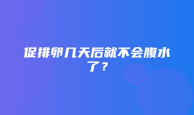 促排卵几天后就不会腹水了？